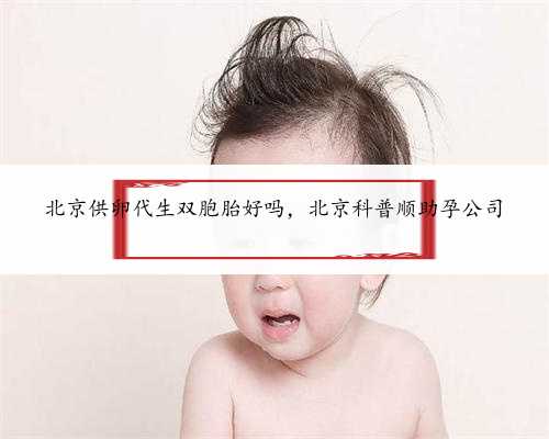 北京供卵代生双胞胎好吗，北京科普顺助孕公司