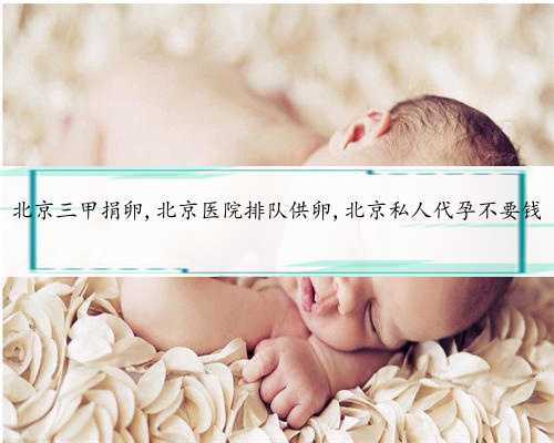 北京三甲捐卵,北京医院排队供卵,北京私人代孕不要钱