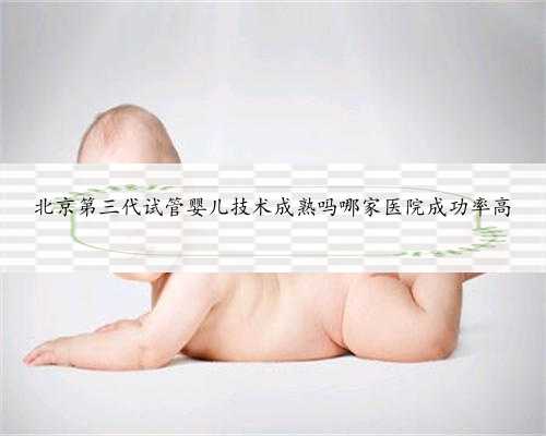 北京第三代试管婴儿技术成熟吗哪家医院成功率高